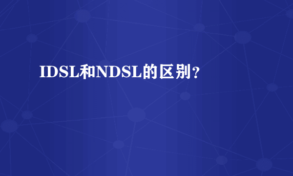 IDSL和NDSL的区别？