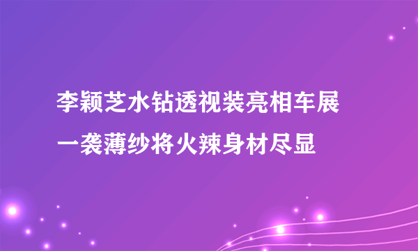 李颖芝水钻透视装亮相车展 一袭薄纱将火辣身材尽显