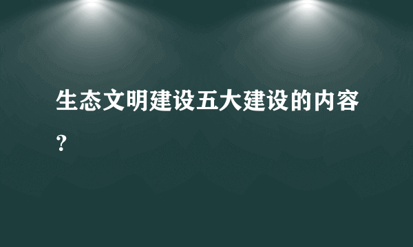 生态文明建设五大建设的内容？