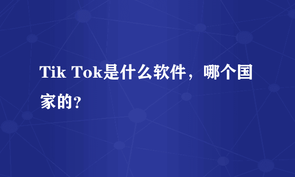 Tik Tok是什么软件，哪个国家的？