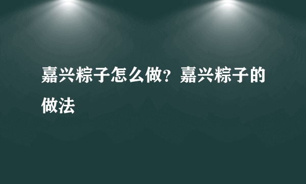 嘉兴粽子怎么做？嘉兴粽子的做法