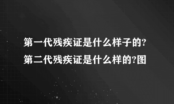 第一代残疾证是什么样子的?第二代残疾证是什么样的?图