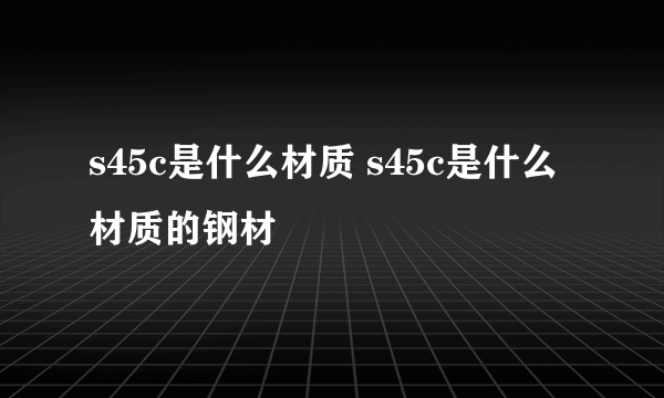 s45c是什么材质 s45c是什么材质的钢材