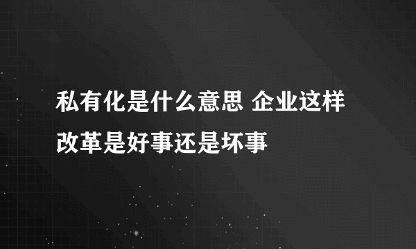 私有化是什么意思 企业这样改革是好事还是坏事