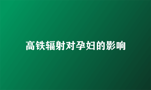 高铁辐射对孕妇的影响