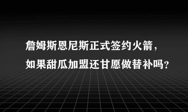 詹姆斯恩尼斯正式签约火箭，如果甜瓜加盟还甘愿做替补吗？