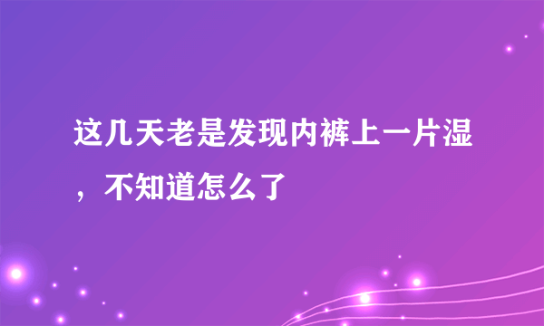 这几天老是发现内裤上一片湿，不知道怎么了