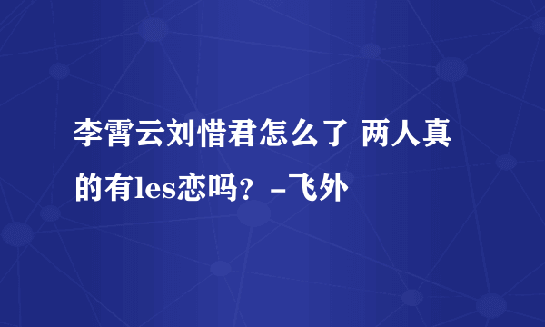 李霄云刘惜君怎么了 两人真的有les恋吗？-飞外