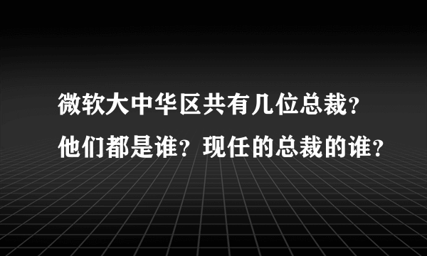 微软大中华区共有几位总裁？他们都是谁？现任的总裁的谁？