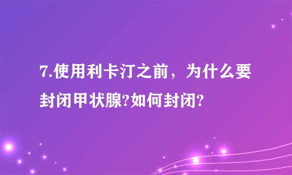 7.使用利卡汀之前，为什么要封闭甲状腺?如何封闭?