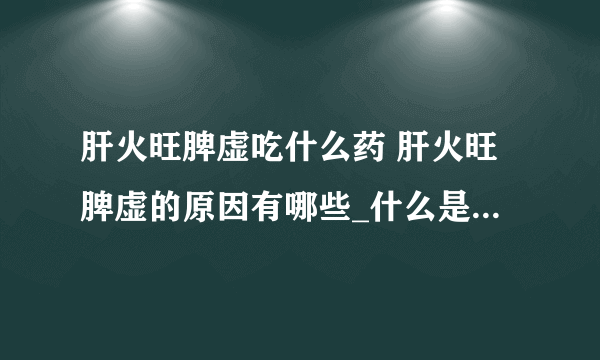 肝火旺脾虚吃什么药 肝火旺脾虚的原因有哪些_什么是肝火旺脾虚