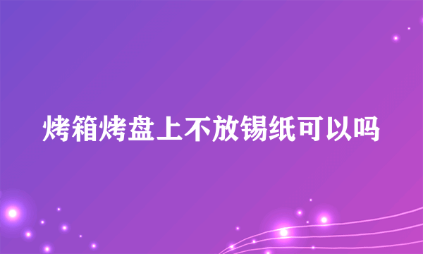 烤箱烤盘上不放锡纸可以吗