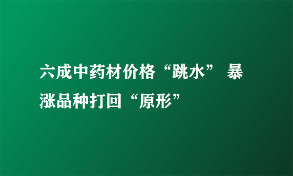 六成中药材价格“跳水” 暴涨品种打回“原形”