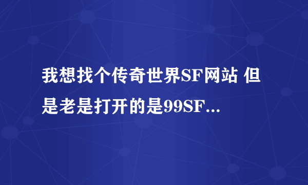 我想找个传奇世界SF网站 但是老是打开的是99SF网站 我想知道怎么把他弄掉