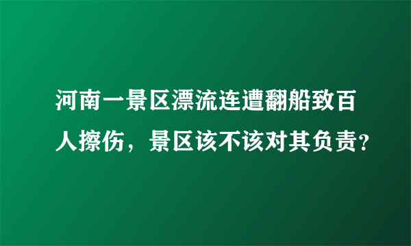 河南一景区漂流连遭翻船致百人擦伤，景区该不该对其负责？