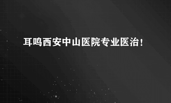 耳鸣西安中山医院专业医治！