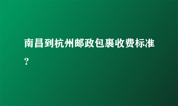 南昌到杭州邮政包裹收费标准？