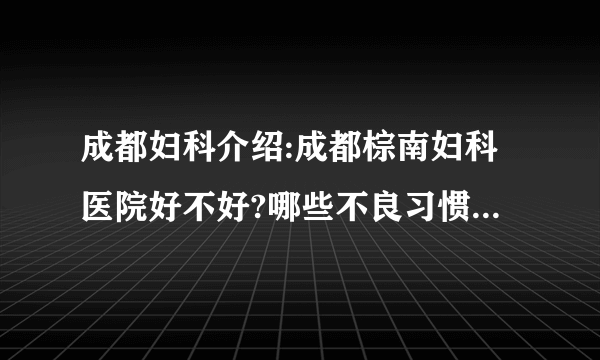 成都妇科介绍:成都棕南妇科医院好不好?哪些不良习惯会引起输卵管炎?