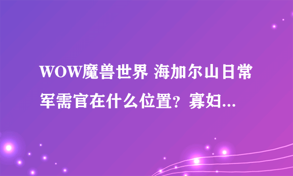 WOW魔兽世界 海加尔山日常军需官在什么位置？寡妇护手从哪买？