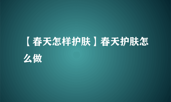 【春天怎样护肤】春天护肤怎么做