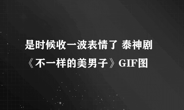 是时候收一波表情了 泰神剧《不一样的美男子》GIF图