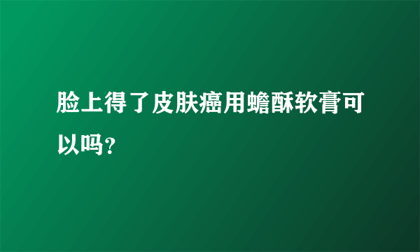 脸上得了皮肤癌用蟾酥软膏可以吗？