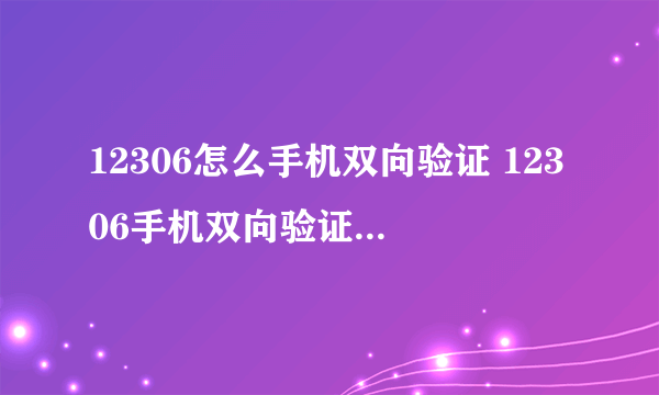 12306怎么手机双向验证 12306手机双向验证设置教程