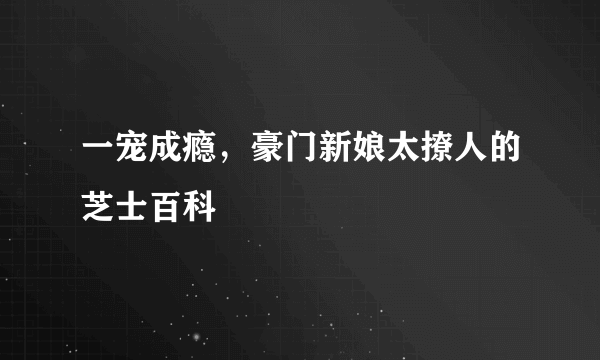 一宠成瘾，豪门新娘太撩人的芝士百科