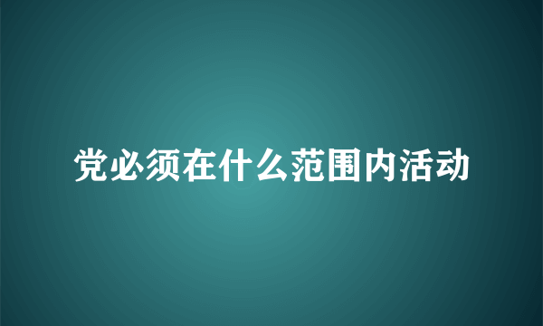 党必须在什么范围内活动