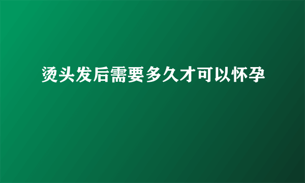 烫头发后需要多久才可以怀孕