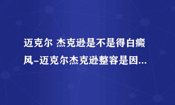 迈克尔 杰克逊是不是得白癜风-迈克尔杰克逊整容是因为白癜风还是贪美？