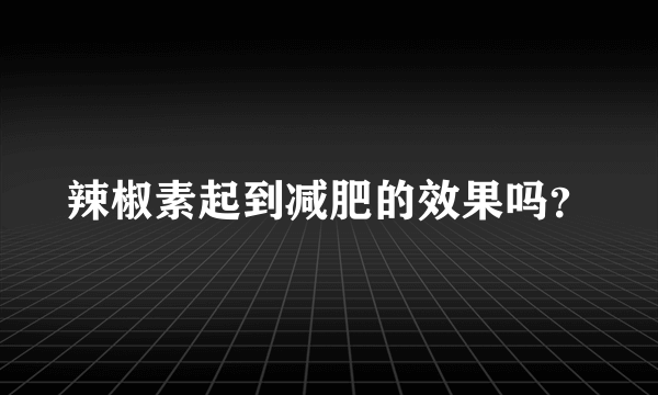 辣椒素起到减肥的效果吗？