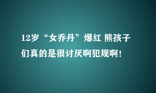 12岁“女乔丹”爆红 熊孩子们真的是很讨厌啊犯规啊！