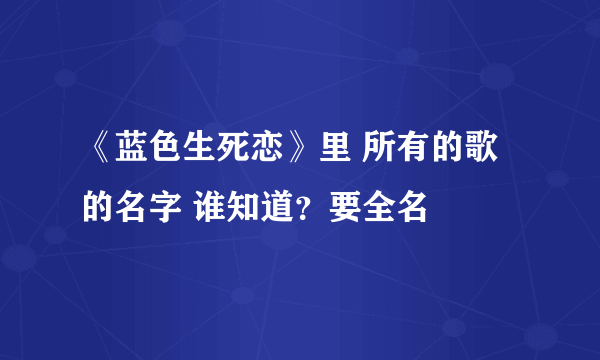 《蓝色生死恋》里 所有的歌的名字 谁知道？要全名