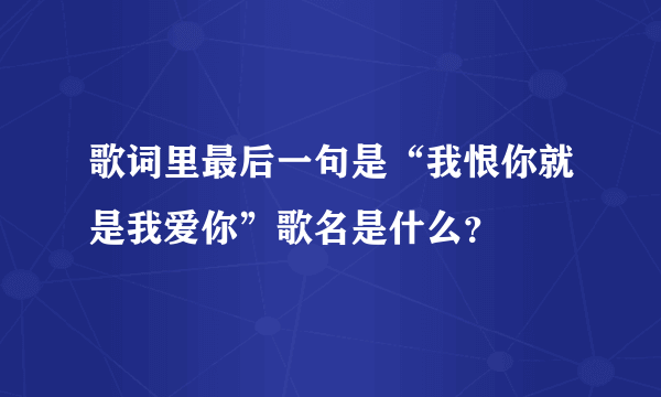 歌词里最后一句是“我恨你就是我爱你”歌名是什么？