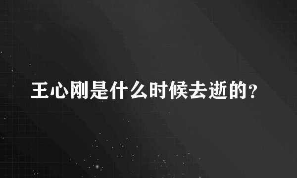 王心刚是什么时候去逝的？