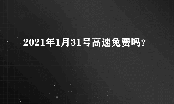 2021年1月31号高速免费吗？