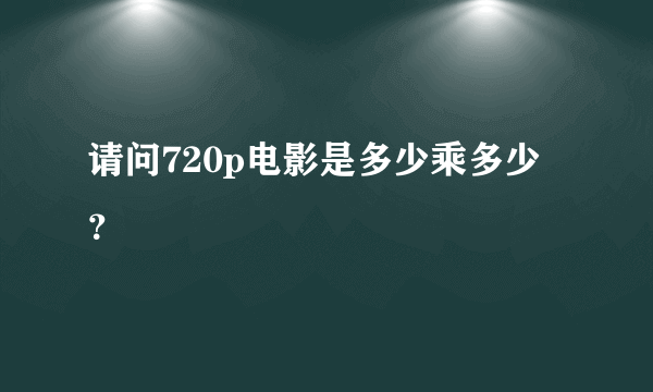 请问720p电影是多少乘多少？