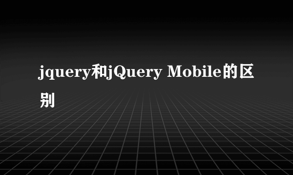 jquery和jQuery Mobile的区别