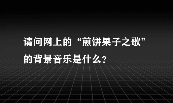 请问网上的“煎饼果子之歌”的背景音乐是什么？