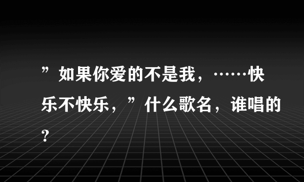 ”如果你爱的不是我，……快乐不快乐，”什么歌名，谁唱的？