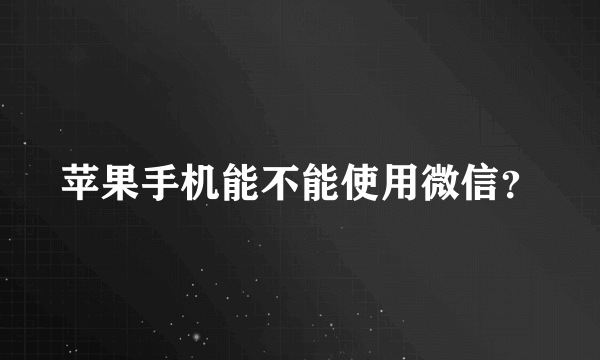 苹果手机能不能使用微信？