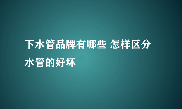 下水管品牌有哪些 怎样区分水管的好坏