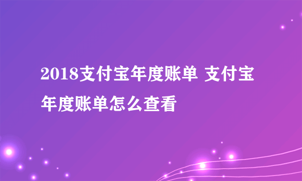 2018支付宝年度账单 支付宝年度账单怎么查看