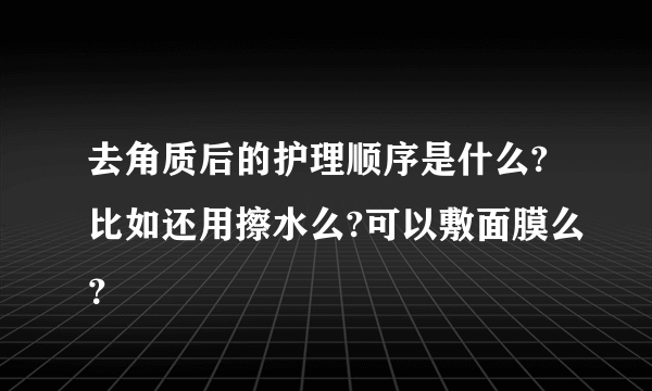 去角质后的护理顺序是什么?比如还用擦水么?可以敷面膜么？