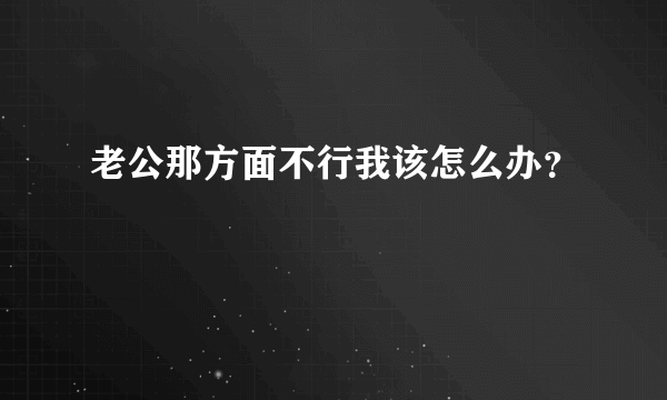 老公那方面不行我该怎么办？