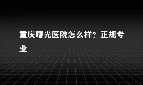 重庆曙光医院怎么样？正规专业