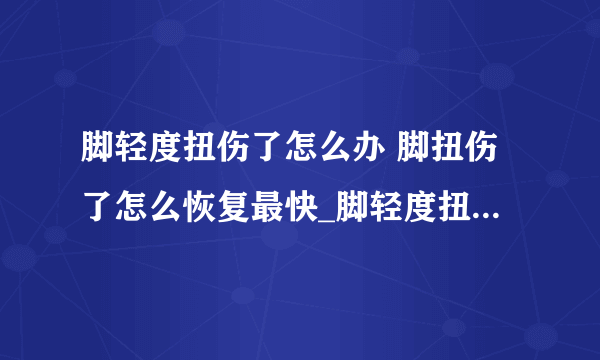 脚轻度扭伤了怎么办 脚扭伤了怎么恢复最快_脚轻度扭伤肿了怎么消肿