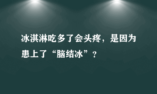 冰淇淋吃多了会头疼，是因为患上了“脑结冰”？