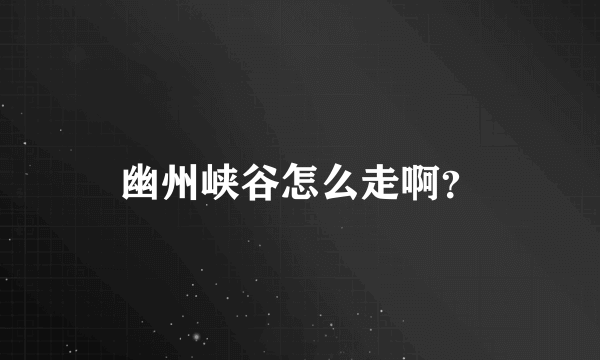 幽州峡谷怎么走啊？